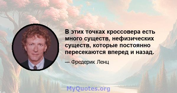 В этих точках кроссовера есть много существ, нефизических существ, которые постоянно пересекаются вперед и назад.