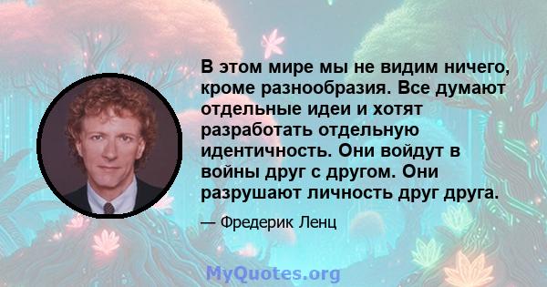 В этом мире мы не видим ничего, кроме разнообразия. Все думают отдельные идеи и хотят разработать отдельную идентичность. Они войдут в войны друг с другом. Они разрушают личность друг друга.