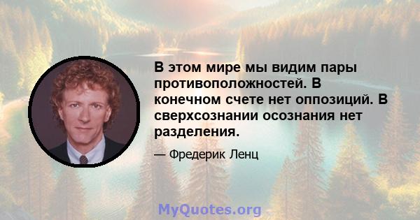 В этом мире мы видим пары противоположностей. В конечном счете нет оппозиций. В сверхсознании осознания нет разделения.