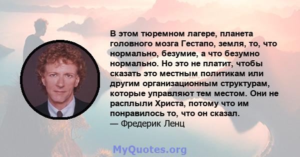 В этом тюремном лагере, планета головного мозга Гестапо, земля, то, что нормально, безумие, а что безумно нормально. Но это не платит, чтобы сказать это местным политикам или другим организационным структурам, которые