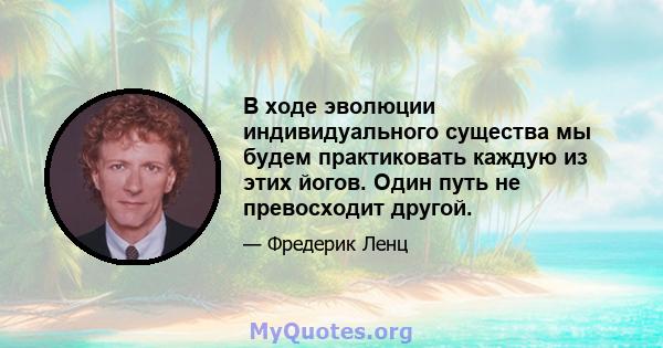 В ходе эволюции индивидуального существа мы будем практиковать каждую из этих йогов. Один путь не превосходит другой.