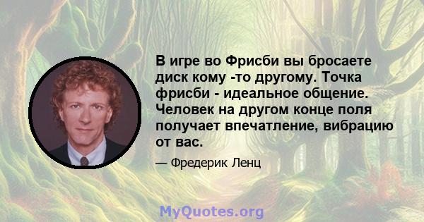 В игре во Фрисби вы бросаете диск кому -то другому. Точка фрисби - идеальное общение. Человек на другом конце поля получает впечатление, вибрацию от вас.