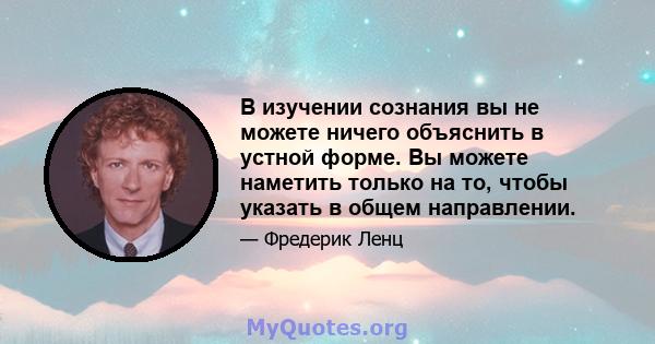 В изучении сознания вы не можете ничего объяснить в устной форме. Вы можете наметить только на то, чтобы указать в общем направлении.