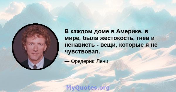 В каждом доме в Америке, в мире, была жестокость, гнев и ненависть - вещи, которые я не чувствовал.