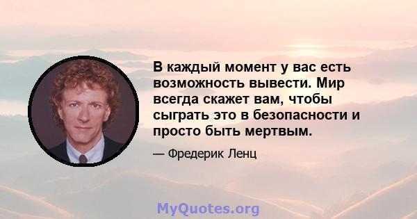 В каждый момент у вас есть возможность вывести. Мир всегда скажет вам, чтобы сыграть это в безопасности и просто быть мертвым.