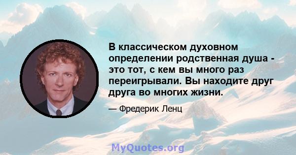 В классическом духовном определении родственная душа - это тот, с кем вы много раз переигрывали. Вы находите друг друга во многих жизни.