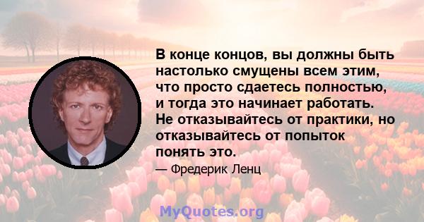 В конце концов, вы должны быть настолько смущены всем этим, что просто сдаетесь полностью, и тогда это начинает работать. Не отказывайтесь от практики, но отказывайтесь от попыток понять это.