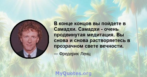 В конце концов вы пойдете в Самадхи. Самадхи - очень продвинутая медитация. Вы снова и снова растворяетесь в прозрачном свете вечности.