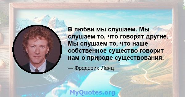 В любви мы слушаем. Мы слушаем то, что говорят другие. Мы слушаем то, что наше собственное существо говорит нам о природе существования.