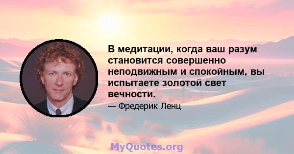 В медитации, когда ваш разум становится совершенно неподвижным и спокойным, вы испытаете золотой свет вечности.