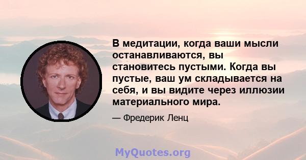 В медитации, когда ваши мысли останавливаются, вы становитесь пустыми. Когда вы пустые, ваш ум складывается на себя, и вы видите через иллюзии материального мира.