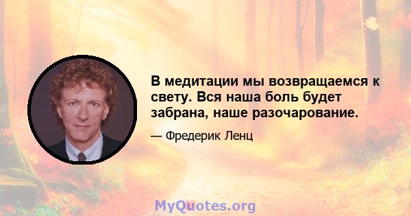 В медитации мы возвращаемся к свету. Вся наша боль будет забрана, наше разочарование.