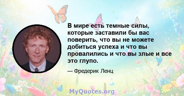 В мире есть темные силы, которые заставили бы вас поверить, что вы не можете добиться успеха и что вы провалились и что вы злые и все это глупо.