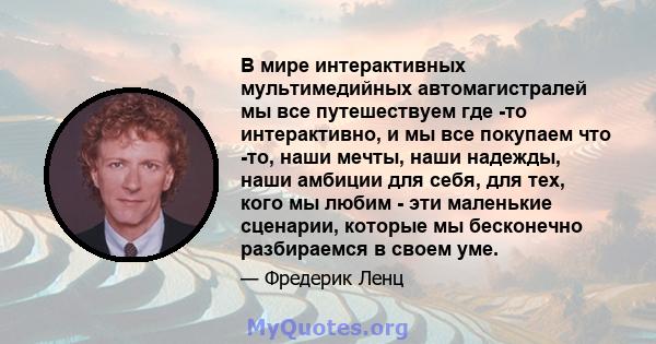 В мире интерактивных мультимедийных автомагистралей мы все путешествуем где -то интерактивно, и мы все покупаем что -то, наши мечты, наши надежды, наши амбиции для себя, для тех, кого мы любим - эти маленькие сценарии,