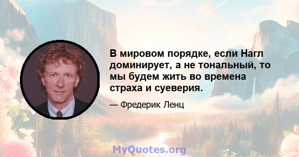 В мировом порядке, если Нагл доминирует, а не тональный, то мы будем жить во времена страха и суеверия.