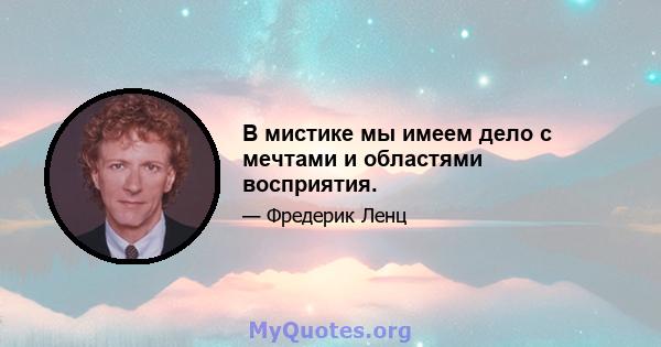 В мистике мы имеем дело с мечтами и областями восприятия.