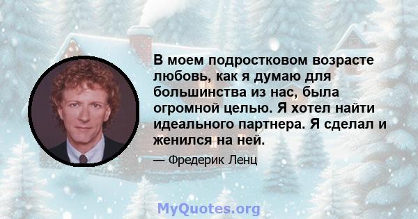 В моем подростковом возрасте любовь, как я думаю для большинства из нас, была огромной целью. Я хотел найти идеального партнера. Я сделал и женился на ней.