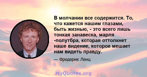 В молчании все содержится. То, что кажется нашим глазами, быть жизнью, - это всего лишь тонкая занавеска, марля -полутбра, которая оттолкнет наше видение, которое мешает нам видеть правду.