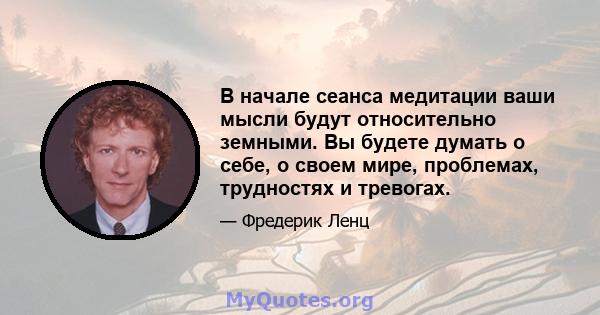 В начале сеанса медитации ваши мысли будут относительно земными. Вы будете думать о себе, о своем мире, проблемах, трудностях и тревогах.