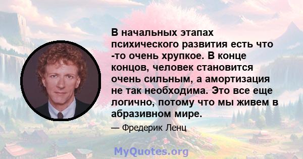 В начальных этапах психического развития есть что -то очень хрупкое. В конце концов, человек становится очень сильным, а амортизация не так необходима. Это все еще логично, потому что мы живем в абразивном мире.