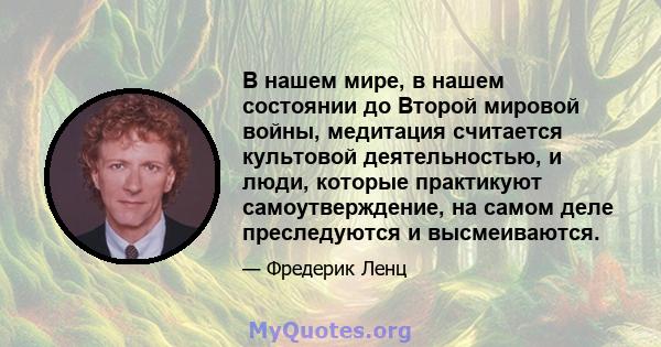 В нашем мире, в нашем состоянии до Второй мировой войны, медитация считается культовой деятельностью, и люди, которые практикуют самоутверждение, на самом деле преследуются и высмеиваются.