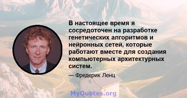 В настоящее время я сосредоточен на разработке генетических алгоритмов и нейронных сетей, которые работают вместе для создания компьютерных архитектурных систем.