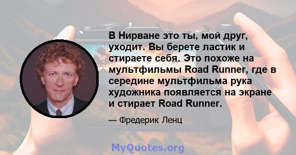 В Нирване это ты, мой друг, уходит. Вы берете ластик и стираете себя. Это похоже на мультфильмы Road Runner, где в середине мультфильма рука художника появляется на экране и стирает Road Runner.