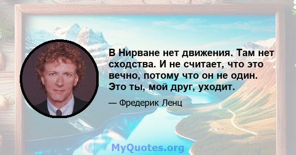 В Нирване нет движения. Там нет сходства. И не считает, что это вечно, потому что он не один. Это ты, мой друг, уходит.