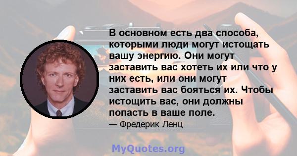 В основном есть два способа, которыми люди могут истощать вашу энергию. Они могут заставить вас хотеть их или что у них есть, или они могут заставить вас бояться их. Чтобы истощить вас, они должны попасть в ваше поле.