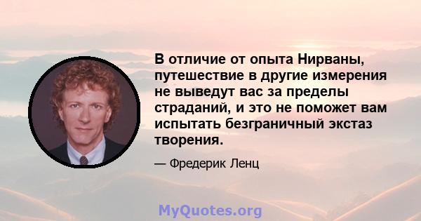 В отличие от опыта Нирваны, путешествие в другие измерения не выведут вас за пределы страданий, и это не поможет вам испытать безграничный экстаз творения.