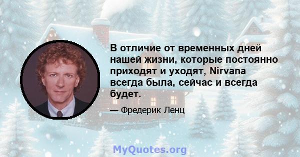 В отличие от временных дней нашей жизни, которые постоянно приходят и уходят, Nirvana всегда была, сейчас и всегда будет.