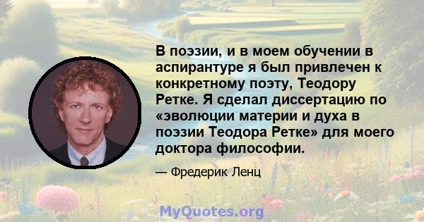 В поэзии, и в моем обучении в аспирантуре я был привлечен к конкретному поэту, Теодору Ретке. Я сделал диссертацию по «эволюции материи и духа в поэзии Теодора Ретке» для моего доктора философии.