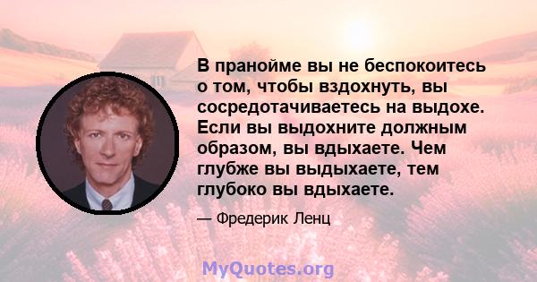 В пранойме вы не беспокоитесь о том, чтобы вздохнуть, вы сосредотачиваетесь на выдохе. Если вы выдохните должным образом, вы вдыхаете. Чем глубже вы выдыхаете, тем глубоко вы вдыхаете.