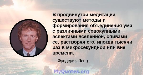 В продвинутой медитации существуют методы и формирования объединения ума с различными совокупными аспектами вселенной, сливами ее, растворяя его, иногда тысячи раз в микросекундной или вне времени.