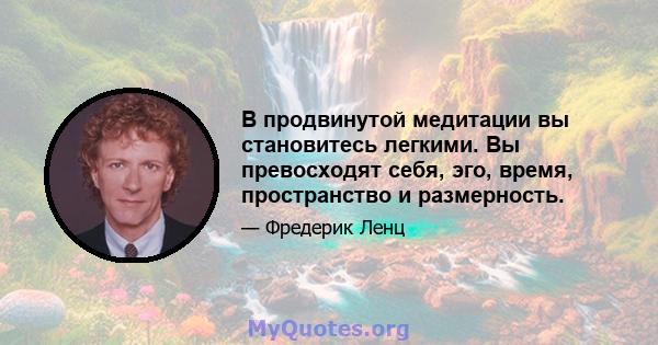 В продвинутой медитации вы становитесь легкими. Вы превосходят себя, эго, время, пространство и размерность.