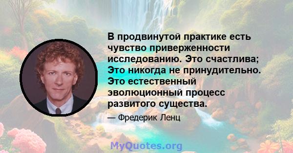 В продвинутой практике есть чувство приверженности исследованию. Это счастлива; Это никогда не принудительно. Это естественный эволюционный процесс развитого существа.