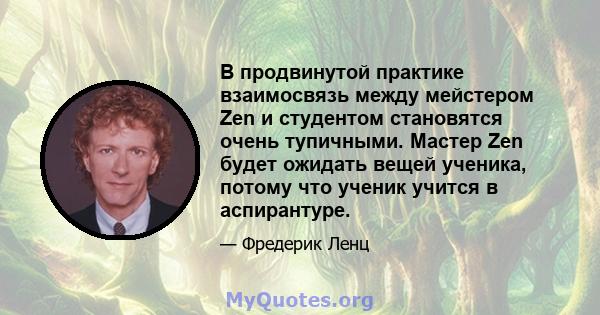 В продвинутой практике взаимосвязь между мейстером Zen и студентом становятся очень тупичными. Мастер Zen будет ожидать вещей ученика, потому что ученик учится в аспирантуре.