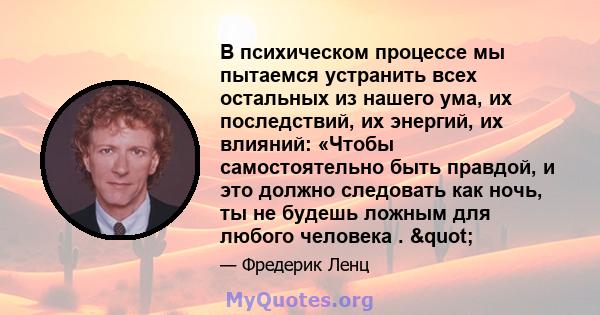 В психическом процессе мы пытаемся устранить всех остальных из нашего ума, их последствий, их энергий, их влияний: «Чтобы самостоятельно быть правдой, и это должно следовать как ночь, ты не будешь ложным для любого