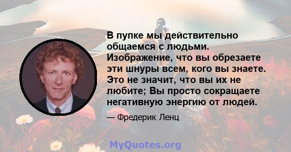 В пупке мы действительно общаемся с людьми. Изображение, что вы обрезаете эти шнуры всем, кого вы знаете. Это не значит, что вы их не любите; Вы просто сокращаете негативную энергию от людей.