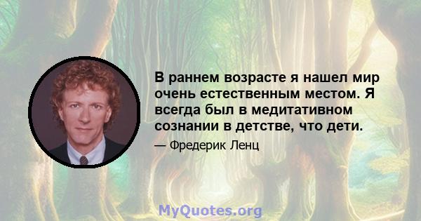 В раннем возрасте я нашел мир очень естественным местом. Я всегда был в медитативном сознании в детстве, что дети.