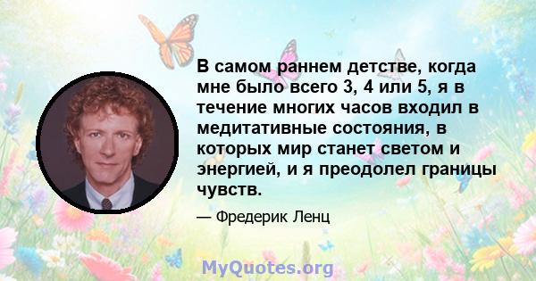 В самом раннем детстве, когда мне было всего 3, 4 или 5, я в течение многих часов входил в медитативные состояния, в которых мир станет светом и энергией, и я преодолел границы чувств.