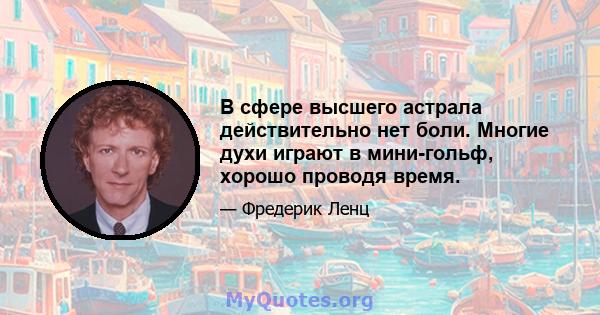 В сфере высшего астрала действительно нет боли. Многие духи играют в мини-гольф, хорошо проводя время.