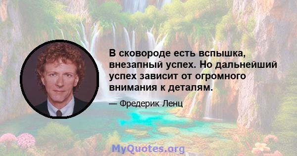 В сковороде есть вспышка, внезапный успех. Но дальнейший успех зависит от огромного внимания к деталям.