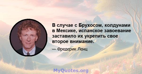 В случае с Брухосом, колдунами в Мексике, испанское завоевание заставило их укрепить свое второе внимание.