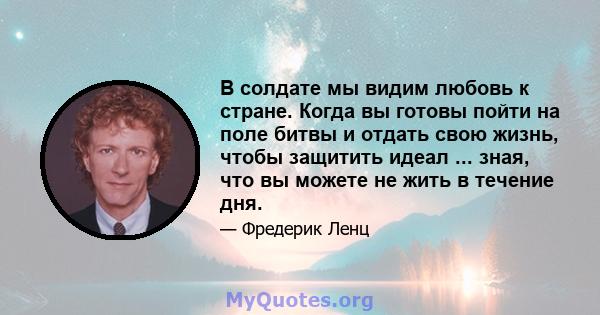 В солдате мы видим любовь к стране. Когда вы готовы пойти на поле битвы и отдать свою жизнь, чтобы защитить идеал ... зная, что вы можете не жить в течение дня.