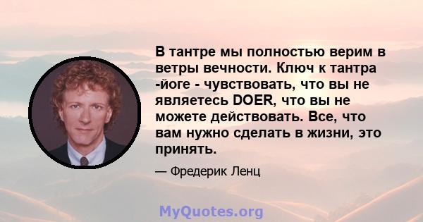 В тантре мы полностью верим в ветры вечности. Ключ к тантра -йоге - чувствовать, что вы не являетесь DOER, что вы не можете действовать. Все, что вам нужно сделать в жизни, это принять.