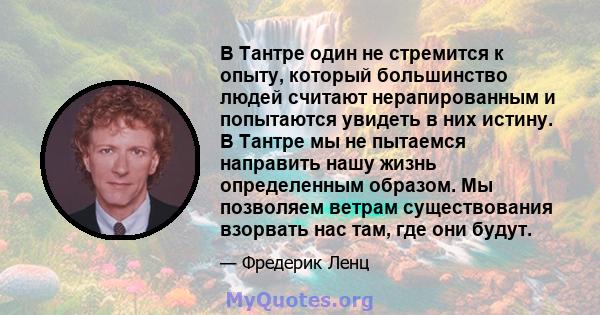 В Тантре один не стремится к опыту, который большинство людей считают нерапированным и попытаются увидеть в них истину. В Тантре мы не пытаемся направить нашу жизнь определенным образом. Мы позволяем ветрам