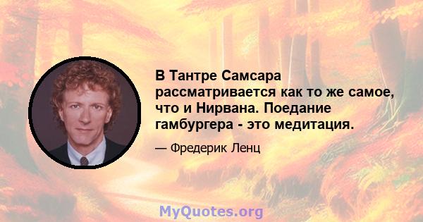 В Тантре Самсара рассматривается как то же самое, что и Нирвана. Поедание гамбургера - это медитация.