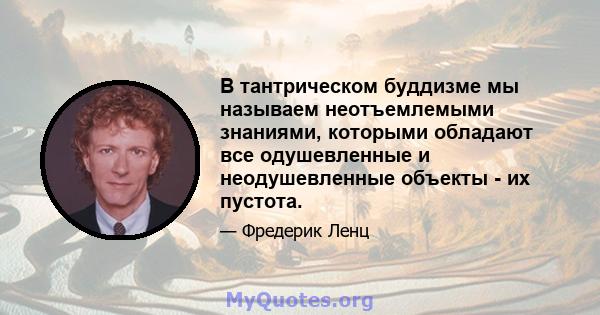 В тантрическом буддизме мы называем неотъемлемыми знаниями, которыми обладают все одушевленные и неодушевленные объекты - их пустота.