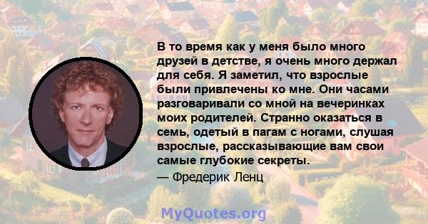 В то время как у меня было много друзей в детстве, я очень много держал для себя. Я заметил, что взрослые были привлечены ко мне. Они часами разговаривали со мной на вечеринках моих родителей. Странно оказаться в семь,